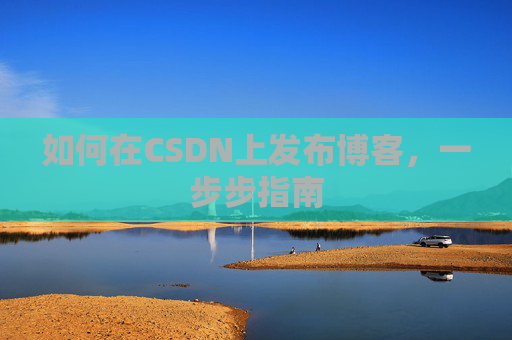 如何在CSDN上发布博客,一步步指南